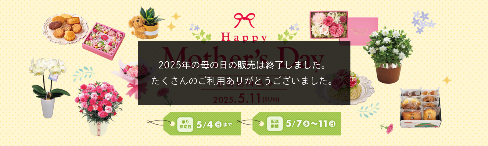 全国送料込み HAPPY MOTHER'S DAY 2025年5月11日 日曜日 承り締切日 5月4日（日）まで お届け期間 5月7日（水）から5月11（日）まで