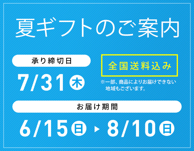 夏ギフトのご案内 全国送料込み ※一部、商品によりお届けできない地域もございます。 承り締切日 7/31(木) お届け期間 6/15(日)→8/10(木日)